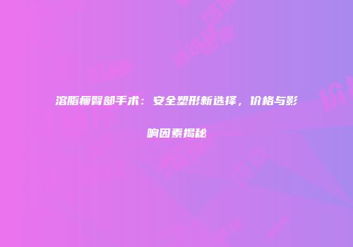 溶脂瘦臀部手术：安全塑形新选择，价格与影响因素揭秘