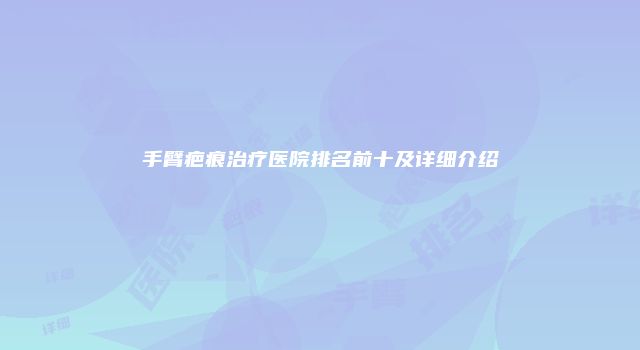 手臂疤痕治疗医院排名前十及详细介绍