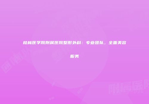 桂林医学院附属医院整形外科：专业团队，全面美容服务
