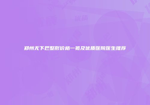 郑州无下巴整形价格一览及优质医院医生推荐
