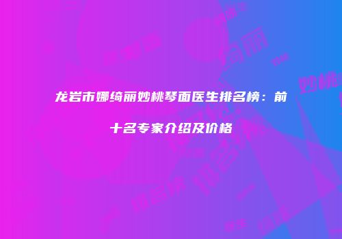 龙岩市娜绮丽妙桃琴面医生排名榜：前十名专家介绍及价格
