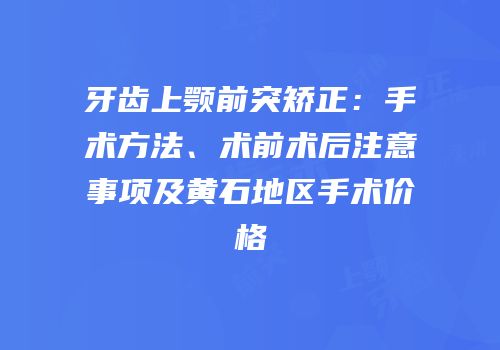 牙齿上颚前突矫正：手术方法、术前术后注意事项及黄石地区手术价格