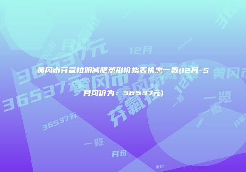 黄冈市芬氟拉明减肥塑形价格表优惠一览(12月-5月均价为：36537元)