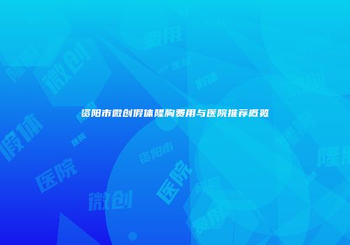 资阳市微创假体隆胸费用与医院推荐概览