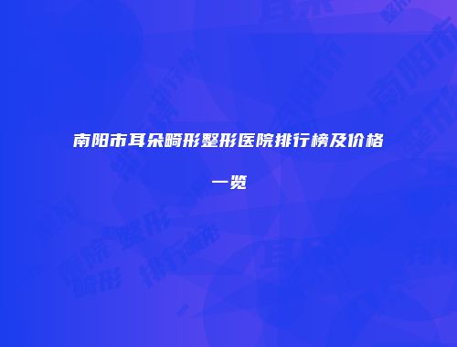 南阳市耳朵畸形整形医院排行榜及价格一览