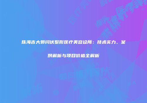 珠海吉大郭闫伏整形医疗美容诊所：技术实力、案例解析与项目价格全解析