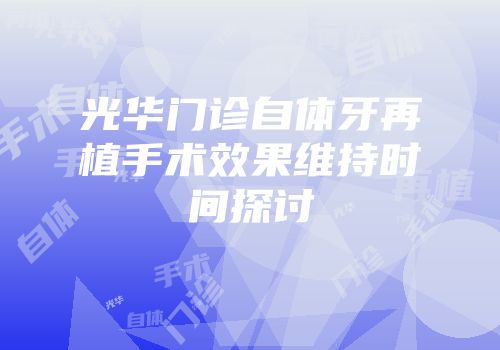 光华门诊自体牙再植手术效果维持时间探讨