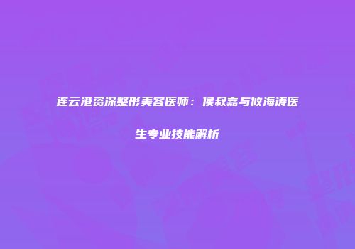 连云港资深整形美容医师：侯叔嘉与攸海涛医生专业技能解析