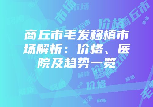 商丘市毛发移植市场解析：价格、医院及趋势一览