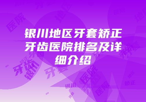 银川地区牙套矫正牙齿医院排名及详细介绍