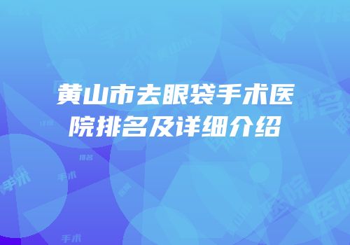黄山市去眼袋手术医院排名及详细介绍