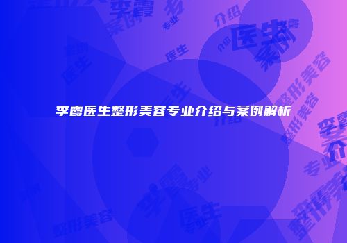 李霞医生整形美容专业介绍与案例解析