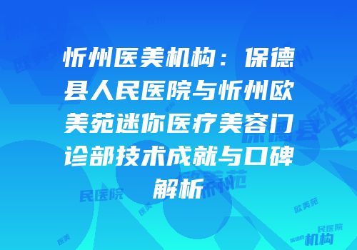 忻州医美机构：保德县人民医院与忻州欧美苑迷你医疗美容门诊部技术成就与口碑解析