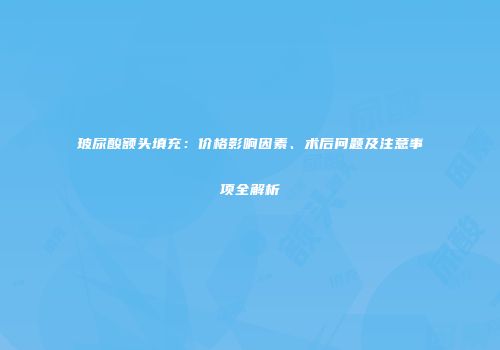 玻尿酸额头填充：价格影响因素、术后问题及注意事项全解析