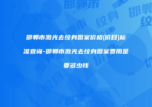 邯郸市激光去纹身图案价格(价目)标准查询-邯郸市激光去纹身图案费用是要多少钱