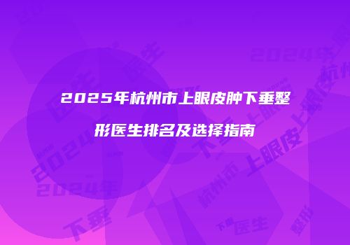 2025年杭州市上眼皮肿下垂整形医生排名及选择指南