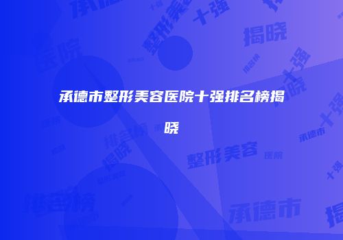 承德市整形美容医院十强排名榜揭晓
