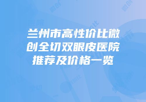 兰州市高性价比微创全切双眼皮医院推荐及价格一览