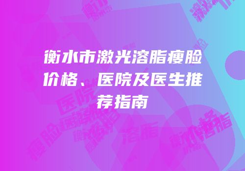 衡水市激光溶脂瘦脸价格、医院及医生推荐指南