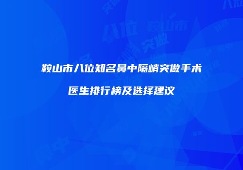 鞍山市八位知名鼻中隔峭突做手术医生排行榜及选择建议