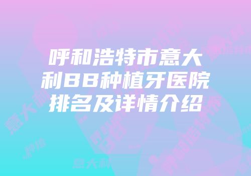 呼和浩特市意大利BB种植牙医院排名及详情介绍