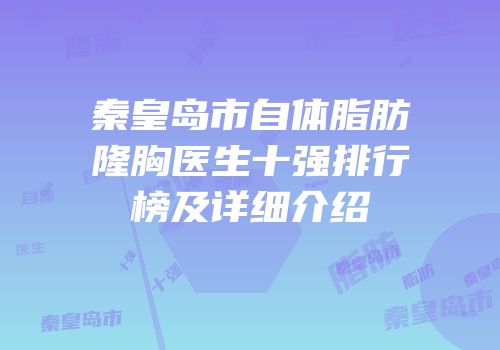 秦皇岛市自体脂肪隆胸医生十强排行榜及详细介绍