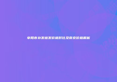 阜阳市补发植发价格对比及南京价格解析