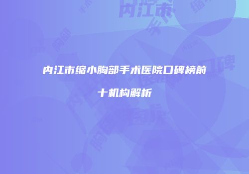 内江市缩小胸部手术医院口碑榜前十机构解析