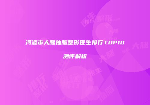 河源市大腿抽脂整形医生排行TOP10测评解析