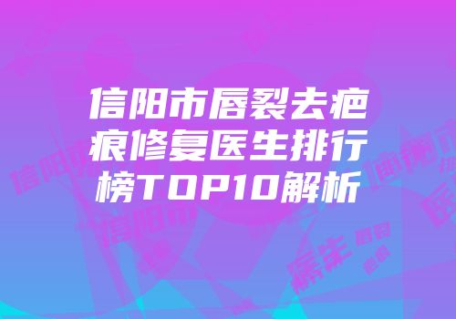 信阳市唇裂去疤痕修复医生排行榜TOP10解析