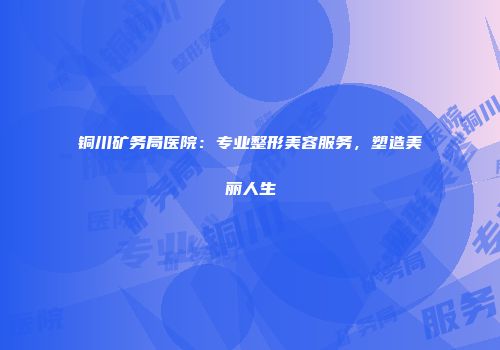 铜川矿务局医院：专业整形美容服务，塑造美丽人生
