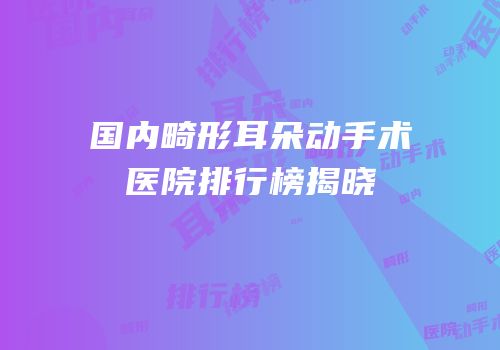 国内畸形耳朵动手术医院排行榜揭晓