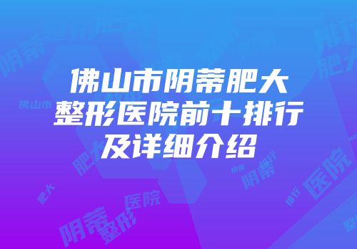 佛山市阴蒂肥大整形医院前十排行及详细介绍