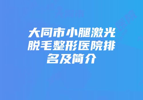 大同市小腿激光脱毛整形医院排名及简介