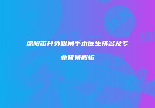 绵阳市开外眼角手术医生排名及专业背景解析