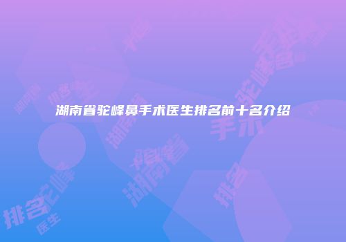 湖南省驼峰鼻手术医生排名前十名介绍