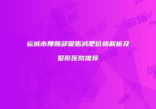 运城市腰腹部吸脂减肥价格解析及整形医院推荐