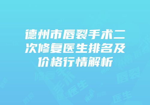 德州市唇裂手术二次修复医生排名及价格行情解析