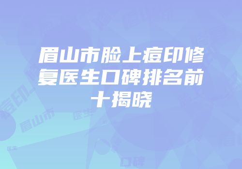 眉山市脸上痘印修复医生口碑排名前十揭晓