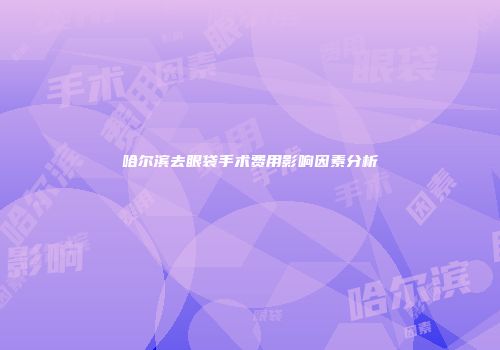 哈尔滨去眼袋手术费用影响因素分析