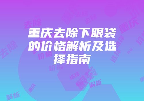 重庆去除下眼袋的价格解析及选择指南