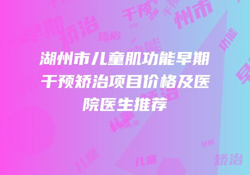 湖州市儿童肌功能早期干预矫治项目价格及医院医生推荐