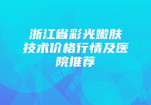 浙江省彩光嫩肤技术价格行情及医院推荐
