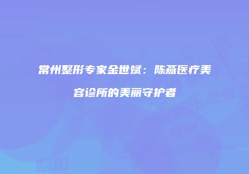 常州整形专家金世斌：陈燕医疗美容诊所的美丽守护者