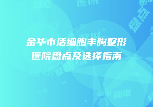 金华市活细胞丰胸整形医院盘点及选择指南