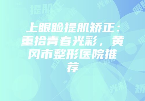 上眼睑提肌矫正：重拾青春光彩，黄冈市整形医院推荐