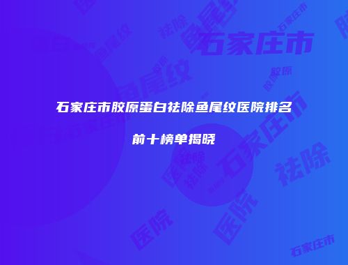 石家庄市胶原蛋白祛除鱼尾纹医院排名前十榜单揭晓