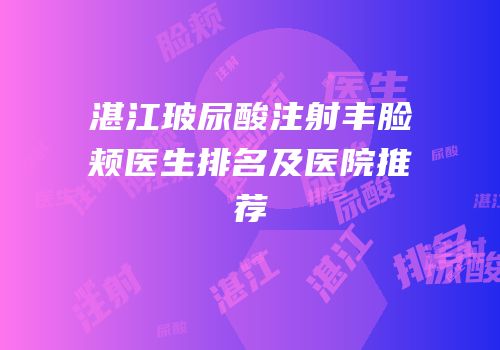 湛江玻尿酸注射丰脸颊医生排名及医院推荐