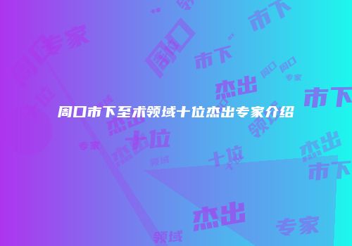 周口市下至术领域十位杰出专家介绍