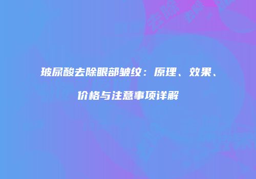玻尿酸去除眼部皱纹：原理、效果、价格与注意事项详解